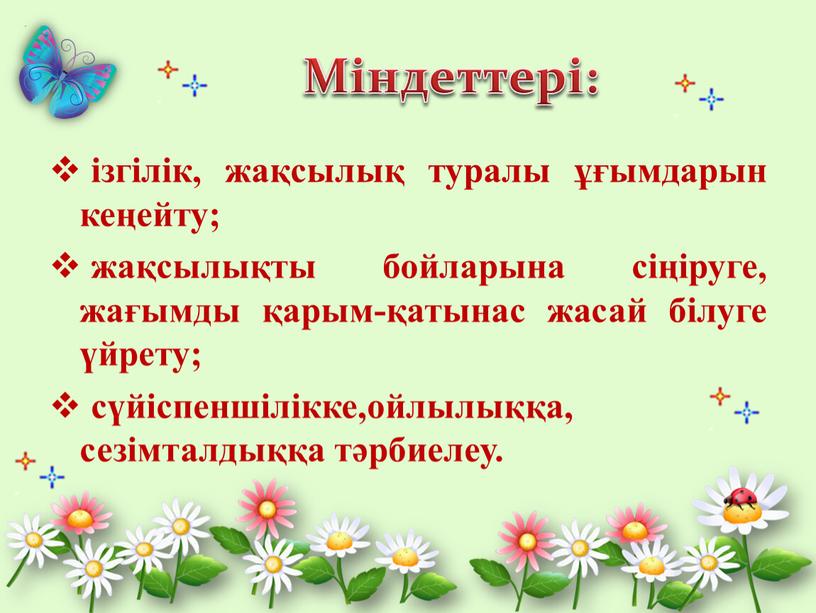 Міндеттері: ізгілік, жақсылық туралы ұғымдарын кеңейту; жақсылықты бойларына сіңіруге, жағымды қарым-қатынас жасай білуге үйрету; сүйіспеншілікке,ойлылыққа, сезімталдыққа тәрбиелеу