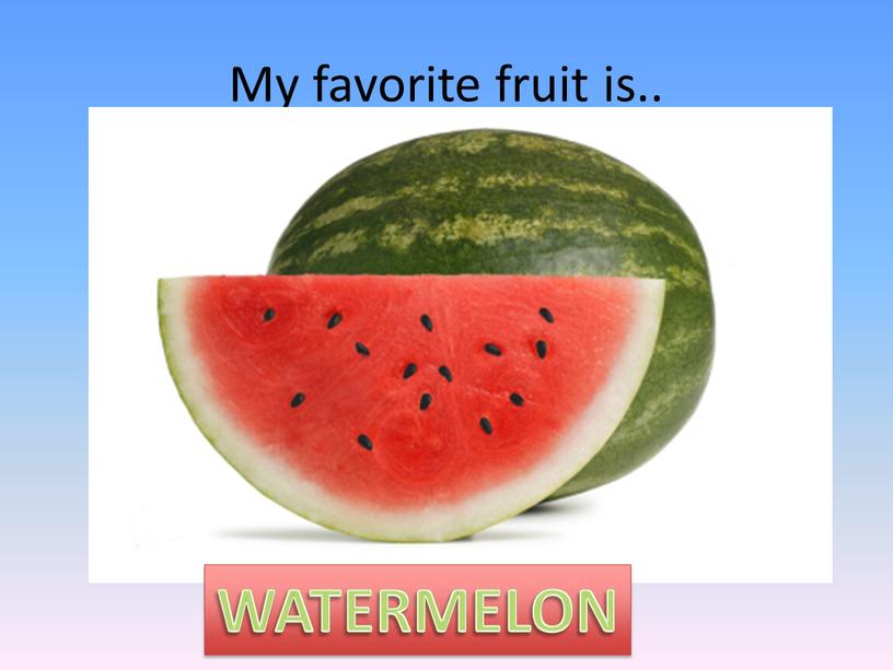 My favorite fruit is.. WATERMELON