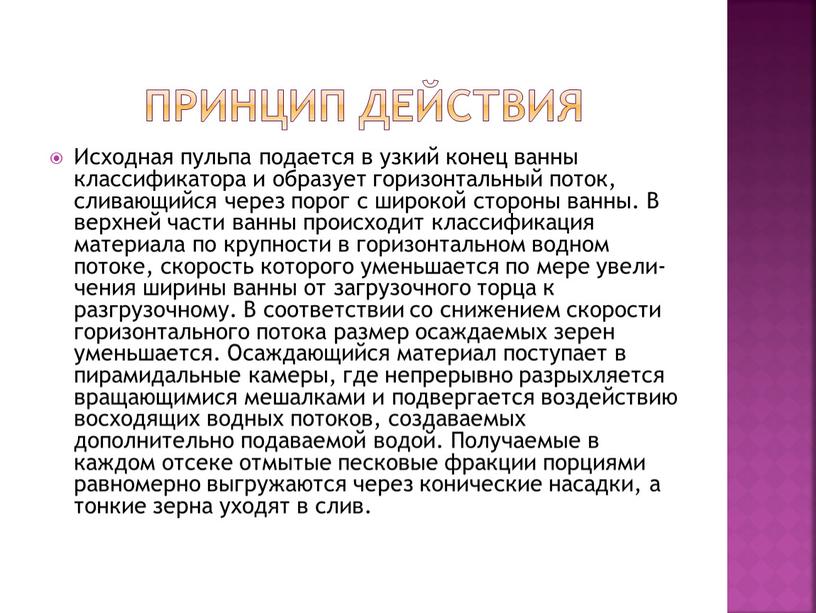 Инцип действия Исходная пульпа подается в узкий конец ванны классификатора и образует горизонтальный поток, сливающийся через порог с широкой стороны ванны