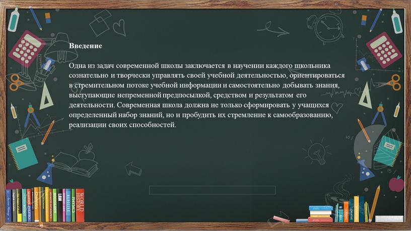 Введение Одна из задач современной школы заключается в научении каждого школьника сознательно и творчески управлять своей учебной деятельностью, ориентироваться в стремительном потоке учебной информации и…