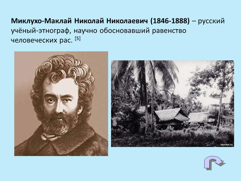 Миклухо-Маклай Николай Николаевич (1846-1888) – русский учёный-этнограф, научно обосновавший равенство человеческих рас