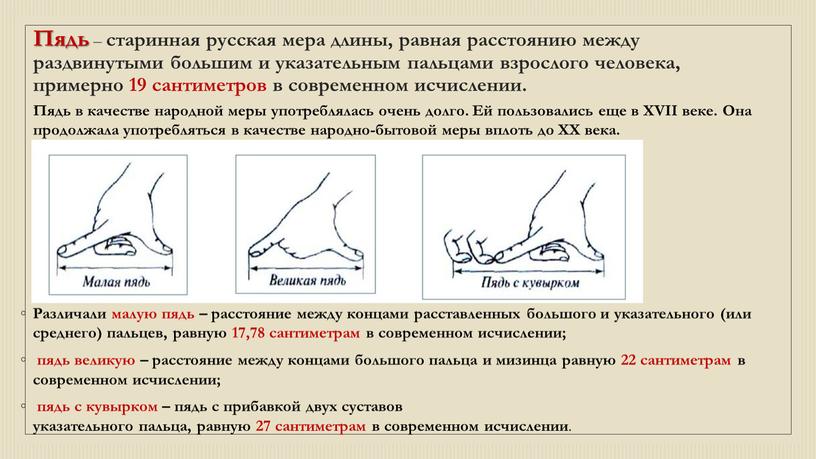 Пядь – старинная русская мера длины, равная расстоянию между раздвинутыми большим и указательным пальцами взрослого человека, примерно 19 сантиметров в современном исчислении