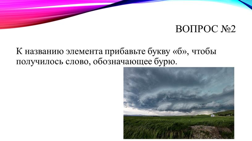 Вопрос №2 К названию элемента прибавьте букву «б», чтобы получилось слово, обозначающее бурю