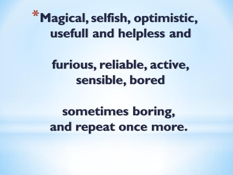 Magical, selfish, optimistic, usefull and helpless and furious, reliable, active, sensible, bored sometimes boring, and repeat once more
