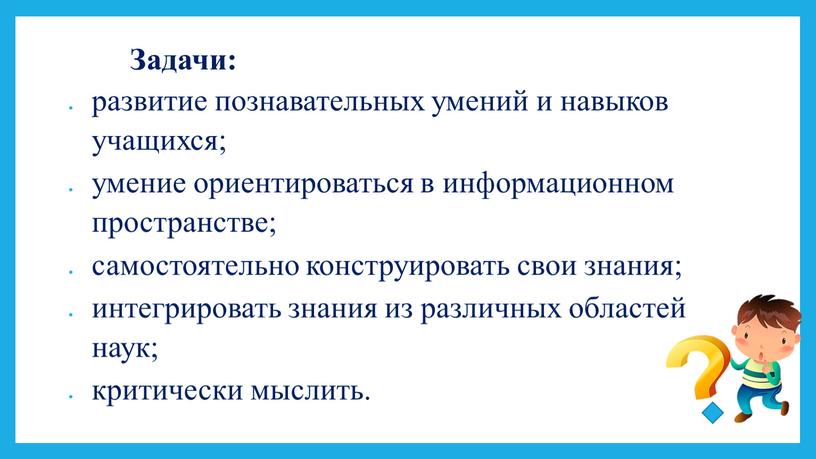 Задачи: развитие познавательных умений и навыков учащихся; умение ориентироваться в информационном пространстве; самостоятельно конструировать свои знания; интегрировать знания из различных областей наук; критически мыслить