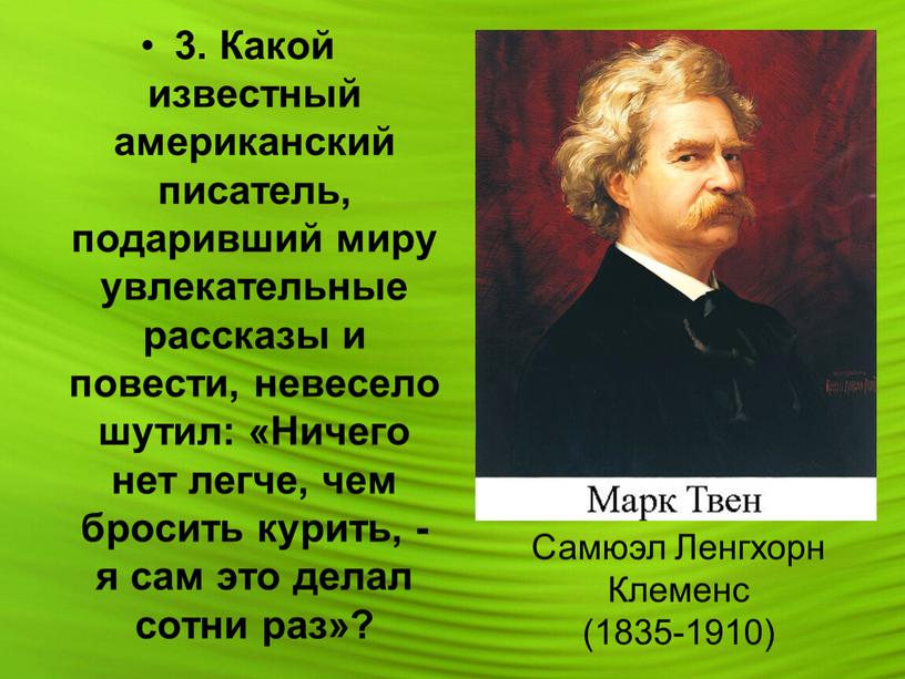 Какой известный американский писатель, подаривший миру увлекательные рассказы и повести, невесело шутил: «Ничего нет легче, чем бросить курить, - я сам это делал сотни раз»?