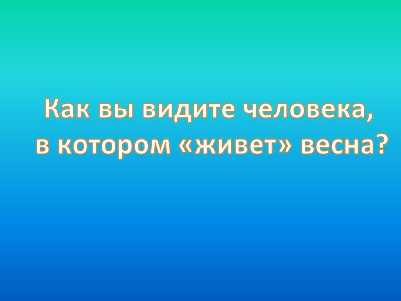 Как вы видите человека, в котором «живет» весна?