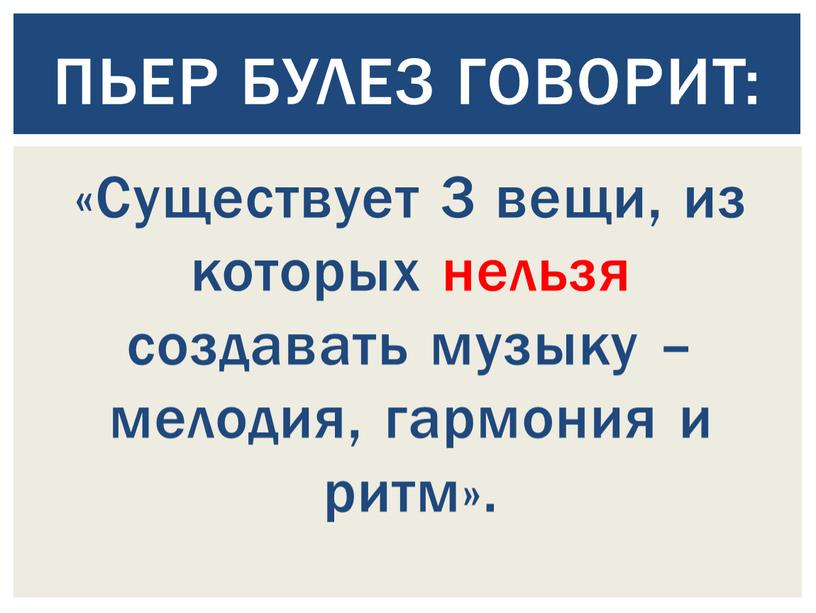 Существует 3 вещи, из которых нельзя создавать музыку – мелодия, гармония и ритм»