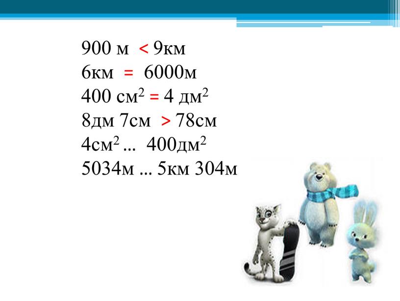 900 м < 9км 6км = 6000м 400 см2 = 4 дм2 8дм 7см > 78см 4см2 … 400дм2 5034м … 5км 304м