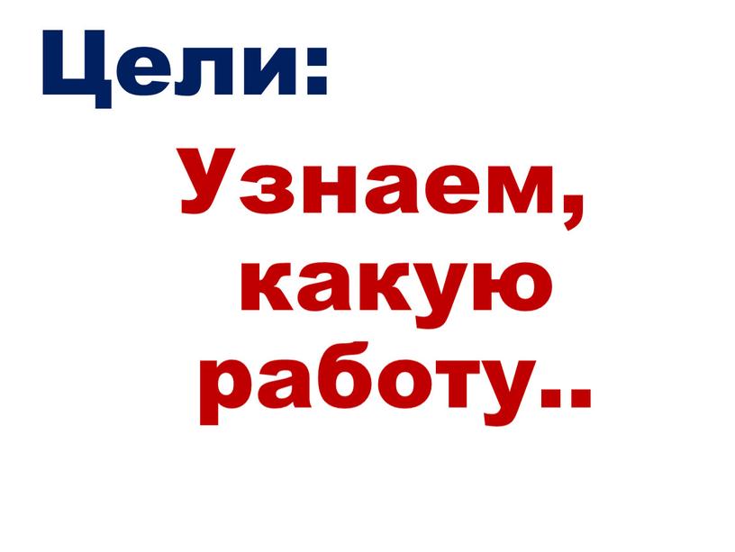 Цели: Узнаем, какую работу..