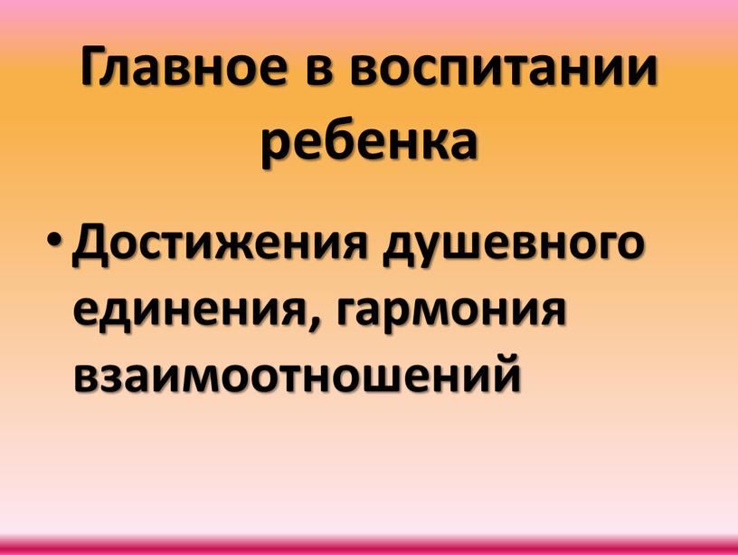 Главное в воспитании ребенка Достижения душевного единения, гармония взаимоотношений