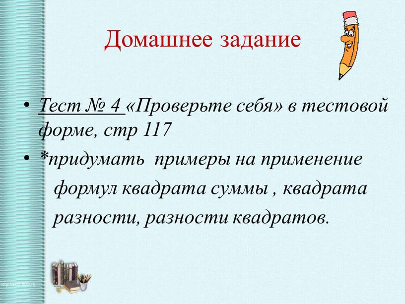 Домашнее задание Тест № 4 «Проверьте себя» в тестовой форме, стр 117 *придумать примеры на применение формул квадрата суммы , квадрата разности, разности квадратов