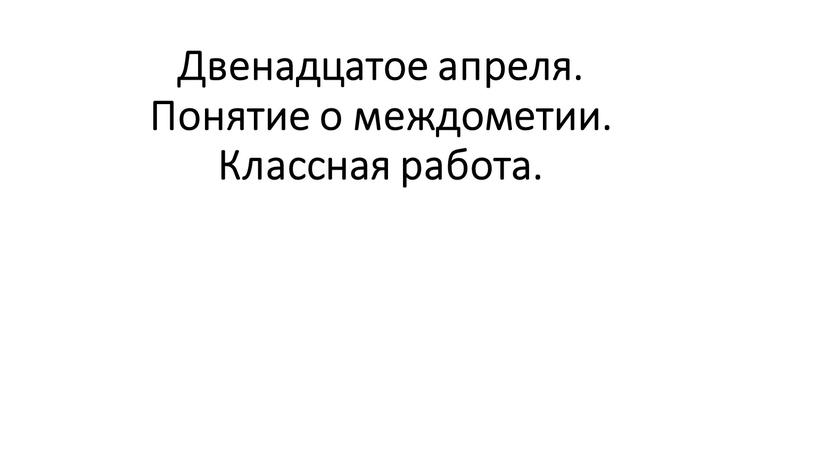 Двенадцатое апреля. Понятие о междометии