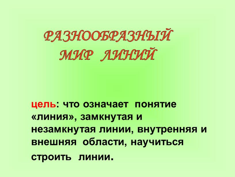 цель: что означает понятие «линия», замкнутая и незамкнутая линии, внутренняя и внешняя области, научиться строить линии. РАЗНООБРАЗНЫЙ МИР ЛИНИЙ