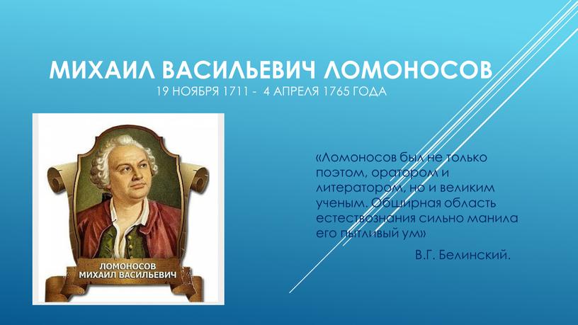 Михаил Васильевич Ломоносов 19 ноября 1711 - 4 апреля 1765 года «Ломоносов был не только поэтом, оратором и литератором, но и великим ученым