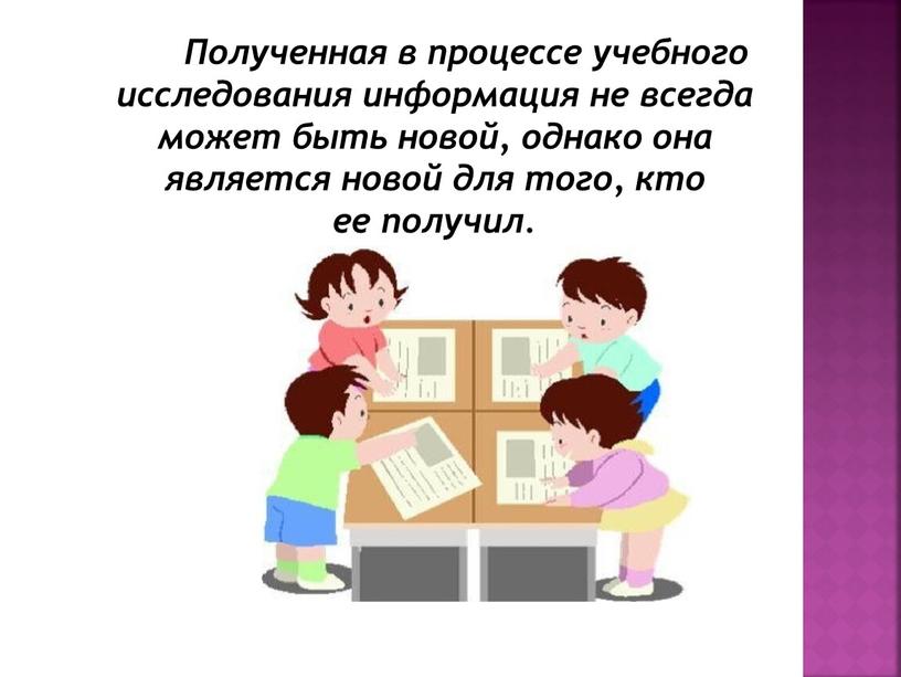 Полученная в процессе учебного исследования информация не всегда может быть новой, однако она является новой для того, кто ее получил