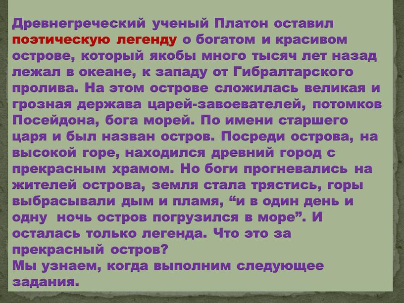 Древнегреческий ученый Платон оставил поэтическую легенду о богатом и красивом острове, который якобы много тысяч лет назад лежал в океане, к западу от