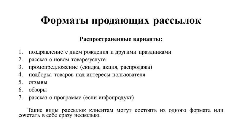 Форматы продающих рассылок Распространенные варианты: поздравление с днем рождения и другими праздниками рассказ о новом товаре/услуге промопредложение (скидка, акция, распродажа) подборка товаров под интересы пользователя…