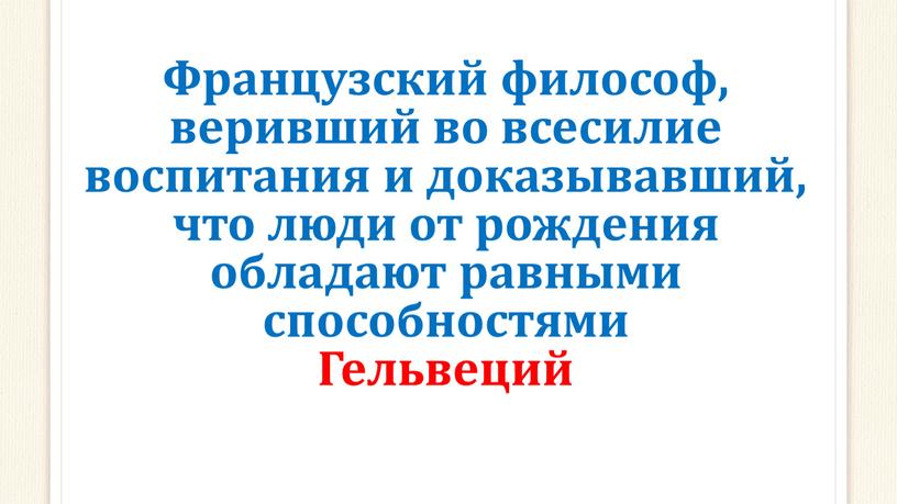 Французский философ, веривший во всесилие воспитания и доказывавший, что люди от рождения обладают равными способностями