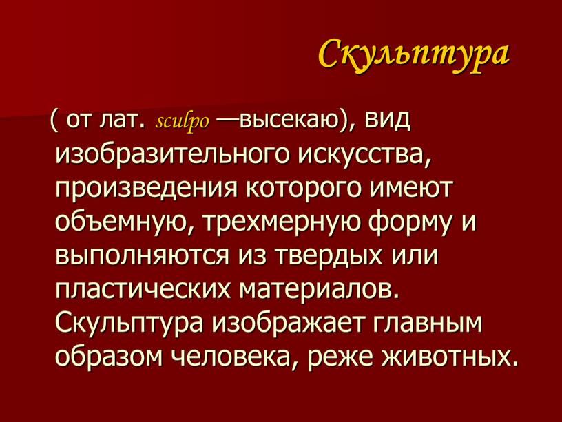 Скульптура ( от лат. sculpo —высекаю), вид изобразительного искусства, произведения которого имеют объемную, трехмерную форму и выполняются из твердых или пластических материалов