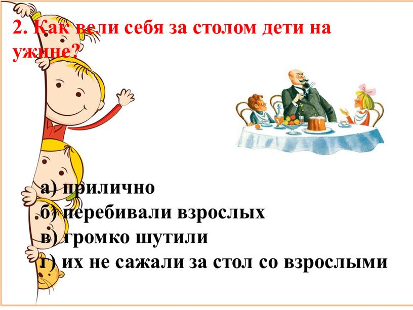 Как вели себя за столом дети на ужине? а) прилично б) перебивали взрослых в) громко шутили г) их не сажали за стол со взрослыми