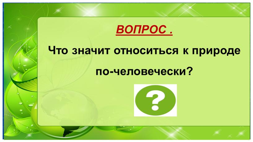 ВОПРОС . Что значит относиться к природе по-человечески?