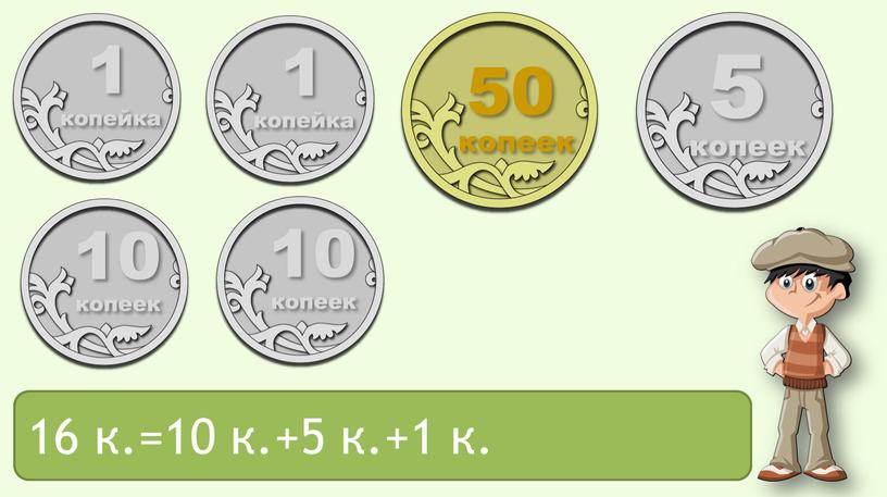 1 копейка 5 копеек 1 копейка 50 копеек 10 копеек 10 копеек 16 к.= ? 16 к.=10 к.+5 к.+1 к.