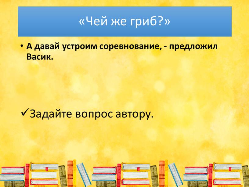 Чей же гриб?» А давай устроим соревнование, - предложил