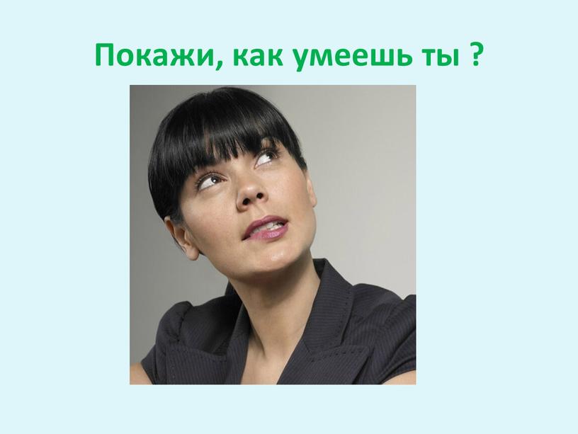 Покажи, как умеешь ты ?