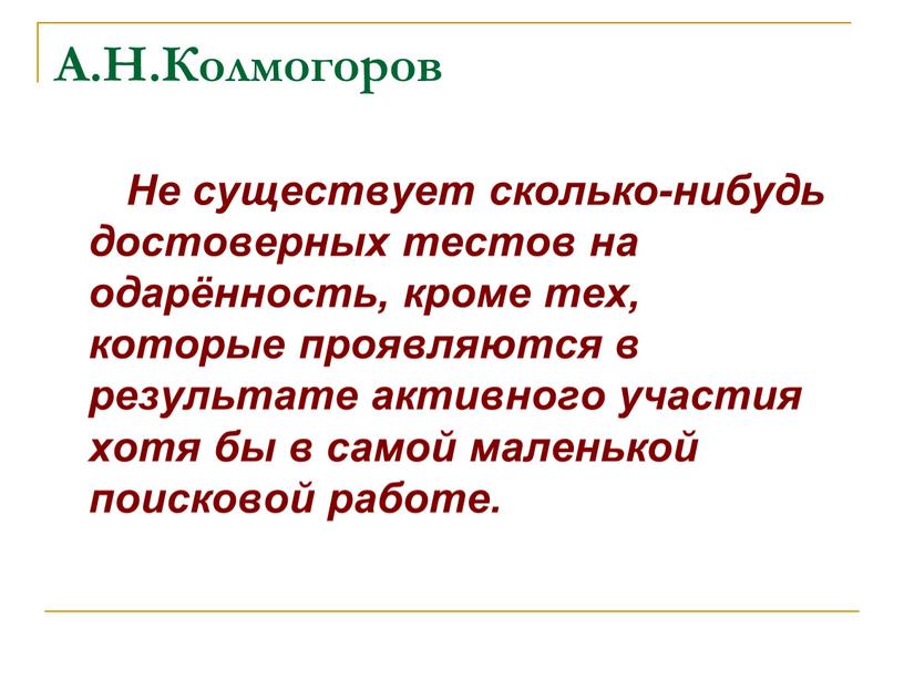 А.Н.Колмогоров Не существует сколько-нибудь достоверных тестов на одарённость, кроме тех, которые проявляются в результате активного участия хотя бы в самой маленькой поисковой работе