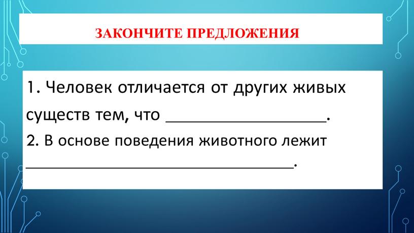 Закончите предложения: 1. Человек отличается от других живых существ тем, что _________________