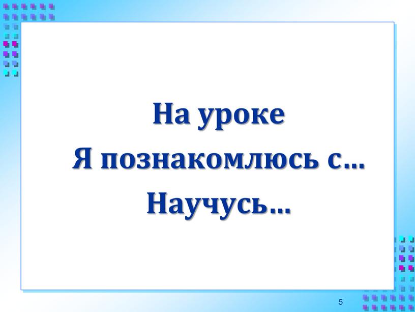 На уроке Я познакомлюсь с… Научусь…