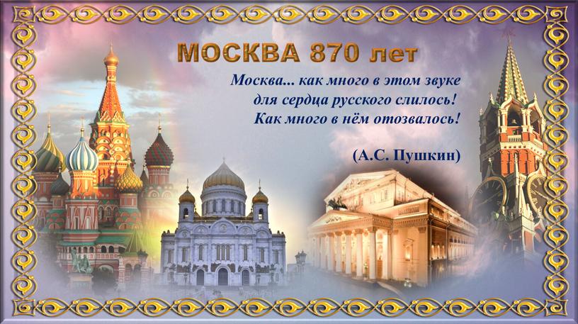 МОСКВА 870 лет Москва... как много в этом звуке для сердца русского слилось!