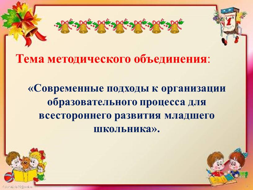 Тема методического объединения : «Современные подходы к организации образовательного процесса для всестороннего развития младшего школьника»