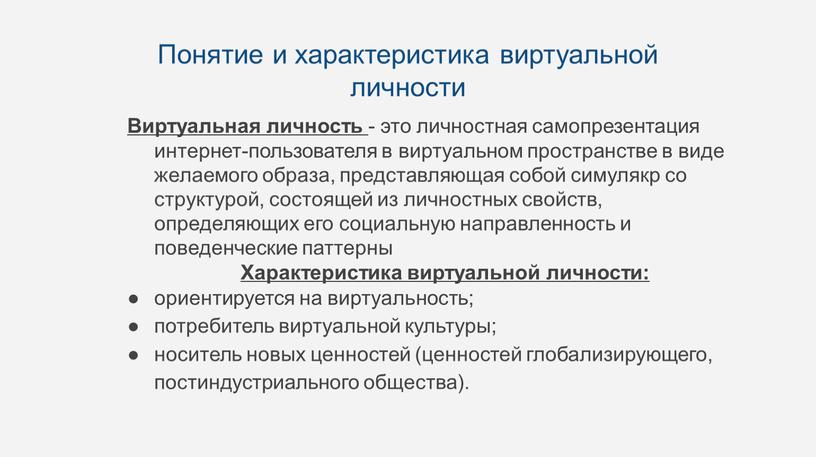 Виртуальная личность - это личностная самопрезентация интернет-пользователя в виртуальном пространстве в виде желаемого образа, представляющая собой симулякр со структурой, состоящей из личностных свойств, определяющих его…