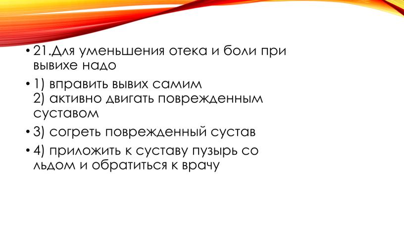 Для уменьшения отека и боли при вывихе надо 1) вправить вывих самим 2) активно двигать поврежденным суставом 3) согреть поврежденный сустав 4) приложить к суставу…