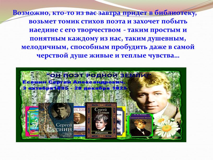 Возможно, кто-то из вас завтра придет в библиотеку, возьмет томик стихов поэта и захочет побыть наедине с его творчеством - таким простым и понятным каждому…