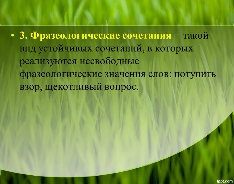 Фразеологические сочетания − такой вид устойчивых сочетаний, в которых реализуются несвободные фразеологические значения слов: потупить взор, щекотливый вопрос