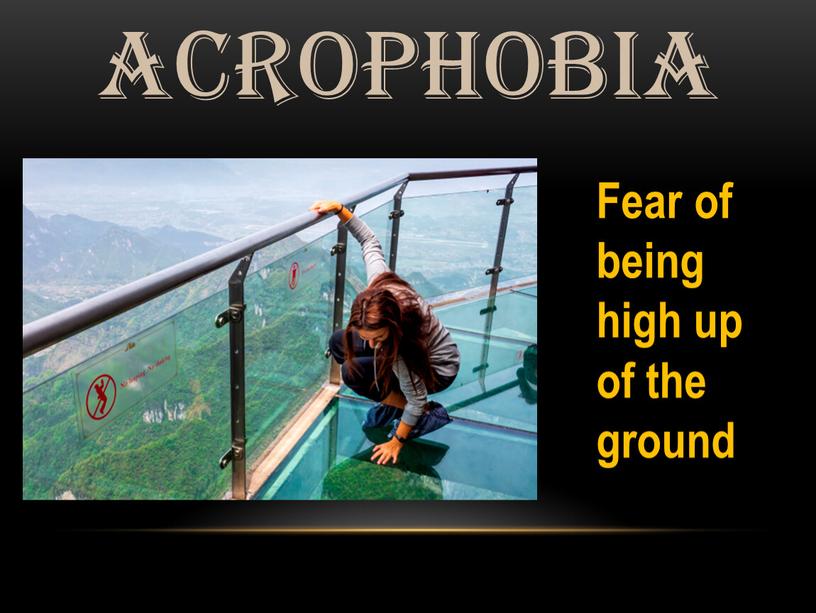 Acrophobia Fear of being high up of the ground