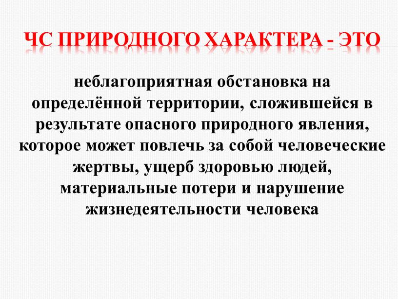 ЧС природного характера - это неблагоприятная обстановка на определённой территории, сложившейся в результате опасного природного явления, которое может повлечь за собой человеческие жертвы, ущерб здоровью…