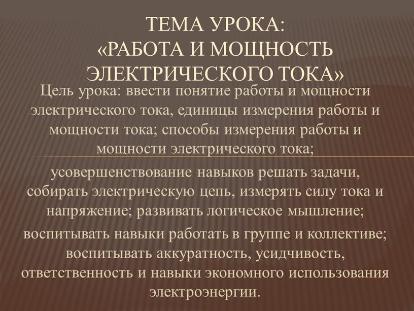 Цель урока: ввести понятие работы и мощности электрического тока, единицы измерения работы и мощности тока; способы измерения работы и мощности электрического тока; усовершенствование навыков решать…