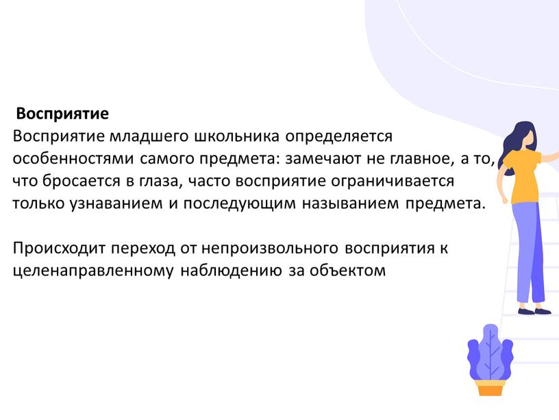 Восприятие Восприятие младшего школьника определяется особенностями самого предмета: замечают не главное, а то, что бросается в глаза, часто восприятие ограничивается только узнаванием и последующим называнием…