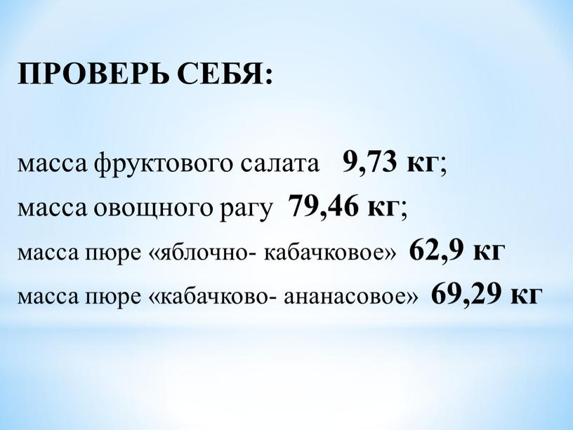 ПРОВЕРЬ СЕБЯ: масса фруктового салата 9,73 кг ; масса овощного рагу 79,46 кг ; масса пюре «яблочно- кабачковое» 62,9 кг масса пюре «кабачково- ананасовое» 69,29…