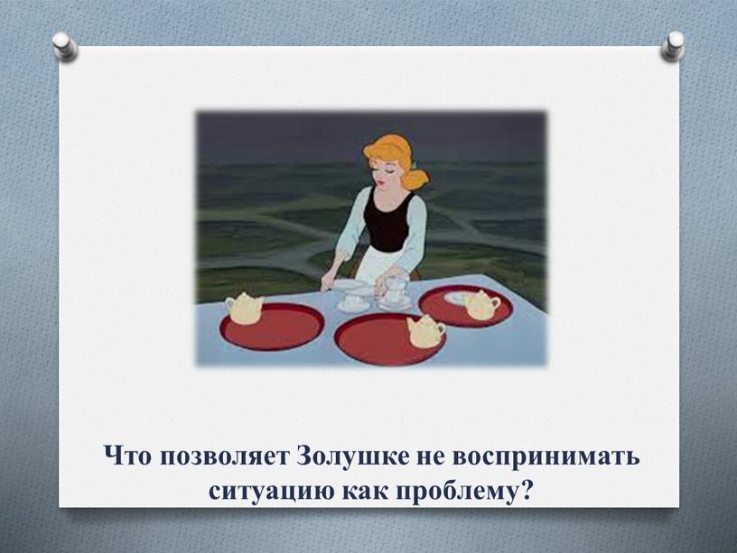 Что позволяет Золушке не воспринимать ситуацию как проблему?