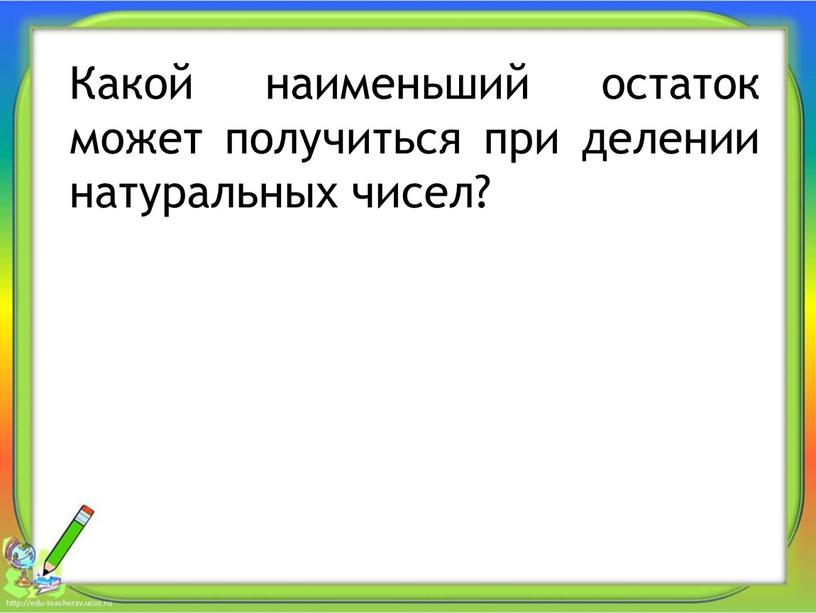 Какой наименьший остаток может получиться при делении натуральных чисел?