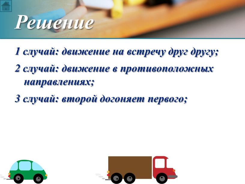 1 случай: движение на встречу друг другу; 2 случай: движение в противоположных направлениях; 3 случай: второй догоняет первого; Решение