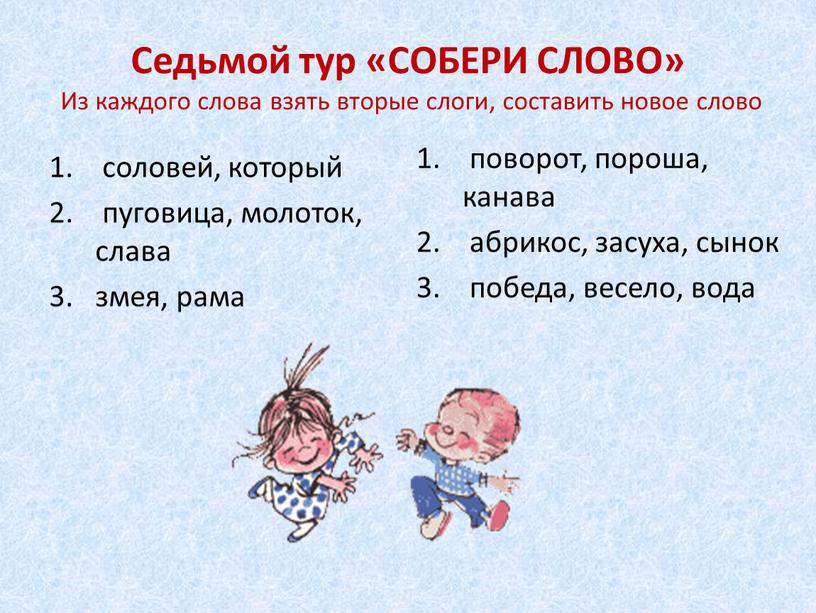 Седьмой тур «СОБЕРИ СЛОВО» Из каждого слова взять вторые слоги, составить новое слово соловей, который пуговица, молоток, слава змея, рама поворот, пороша, канава абрикос, засуха,…