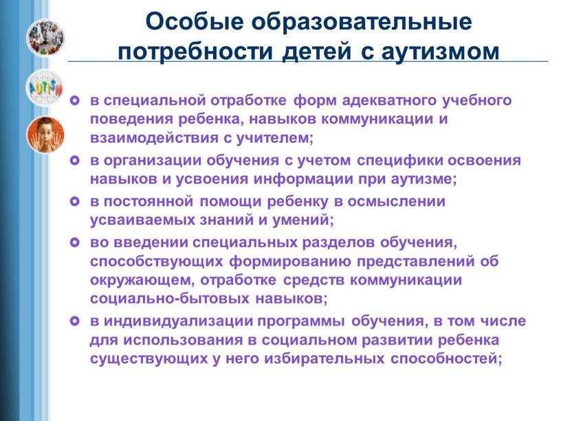 Особые образовательные потребности детей с аутизмом в специальной отработке форм адекватного учебного поведения ребенка, навыков коммуникации и взаимодействия с учителем; в организации обучения с учетом…