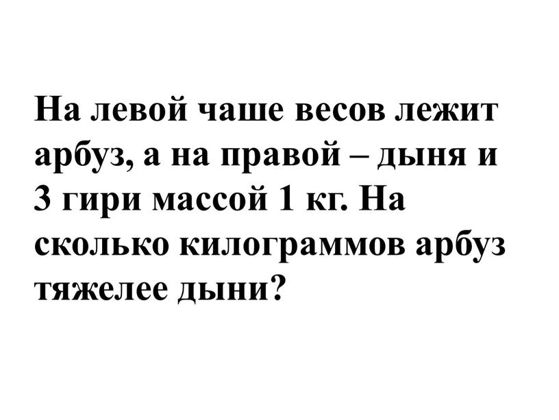 На левой чаше весов лежит арбуз, а на правой – дыня и 3 гири массой 1 кг