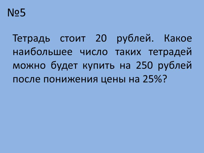 Тетрадь стоит 20 рублей. Какое наибольшее число таких тетрадей можно будет купить на 250 рублей после понижения цены на 25%?